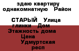 здаю квартиру однакомнатную › Район ­ СТАРЫЙ › Улица ­ глинки › Дом ­ 19 › Этажность дома ­ 9 › Цена ­ 5 000 - Удмуртская респ., Глазов г. Недвижимость » Квартиры аренда   . Удмуртская респ.